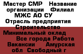 Мастер СМР › Название организации ­ Филиал МЖС АО СУ-155 › Отрасль предприятия ­ Строительство › Минимальный оклад ­ 35 000 - Все города Работа » Вакансии   . Амурская обл.,Свободный г.